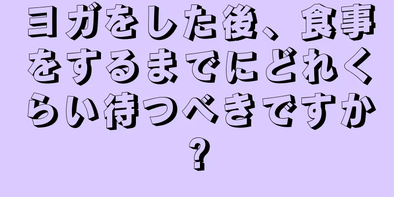 ヨガをした後、食事をするまでにどれくらい待つべきですか?