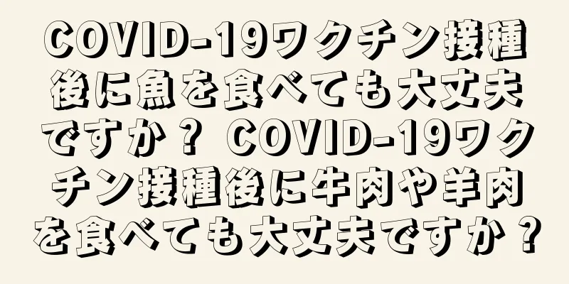 COVID-19ワクチン接種後に魚を食べても大丈夫ですか？ COVID-19ワクチン接種後に牛肉や羊肉を食べても大丈夫ですか？