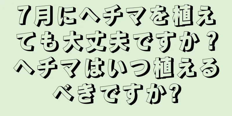 7月にヘチマを植えても大丈夫ですか？ヘチマはいつ植えるべきですか?