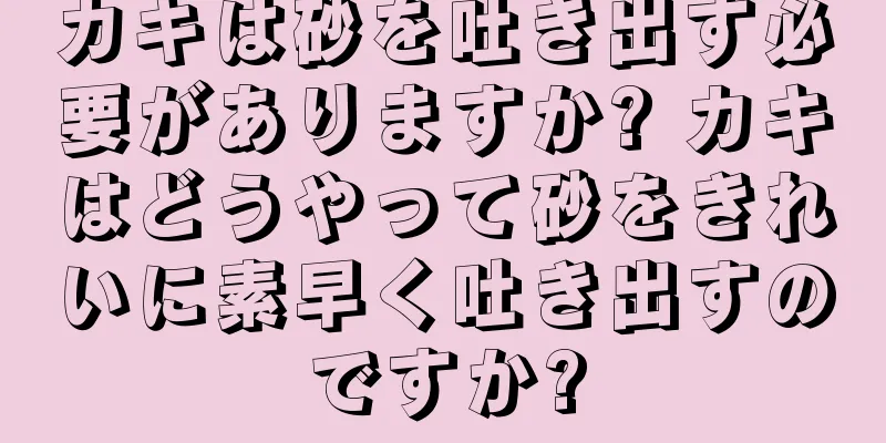カキは砂を吐き出す必要がありますか? カキはどうやって砂をきれいに素早く吐き出すのですか?