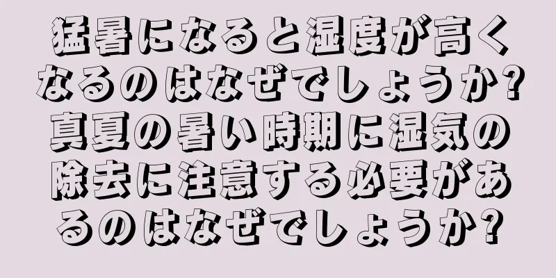 猛暑になると湿度が高くなるのはなぜでしょうか?真夏の暑い時期に湿気の除去に注意する必要があるのはなぜでしょうか?