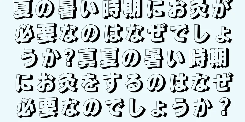 夏の暑い時期にお灸が必要なのはなぜでしょうか?真夏の暑い時期にお灸をするのはなぜ必要なのでしょうか？