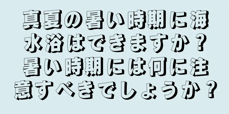 真夏の暑い時期に海水浴はできますか？暑い時期には何に注意すべきでしょうか？