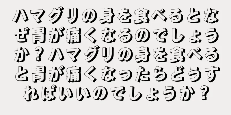 ハマグリの身を食べるとなぜ胃が痛くなるのでしょうか？ハマグリの身を食べると胃が痛くなったらどうすればいいのでしょうか？