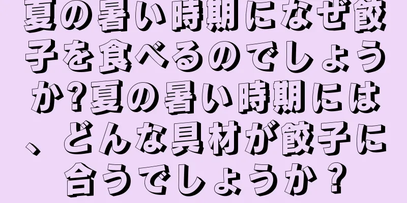 夏の暑い時期になぜ餃子を食べるのでしょうか?夏の暑い時期には、どんな具材が餃子に合うでしょうか？