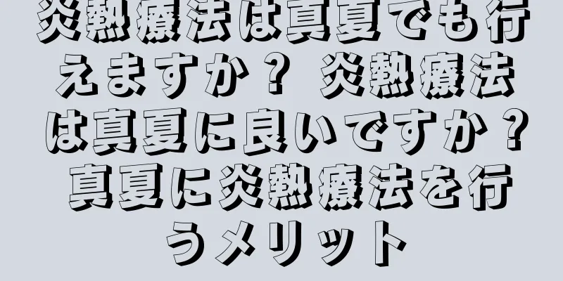 炎熱療法は真夏でも行えますか？ 炎熱療法は真夏に良いですか？ 真夏に炎熱療法を行うメリット