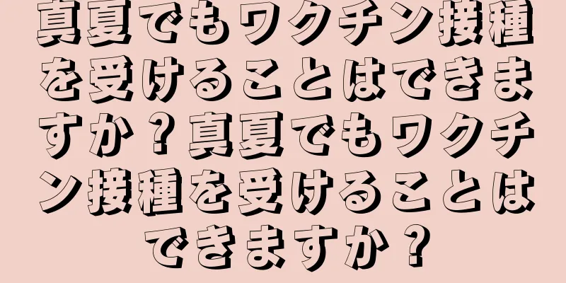 真夏でもワクチン接種を受けることはできますか？真夏でもワクチン接種を受けることはできますか？