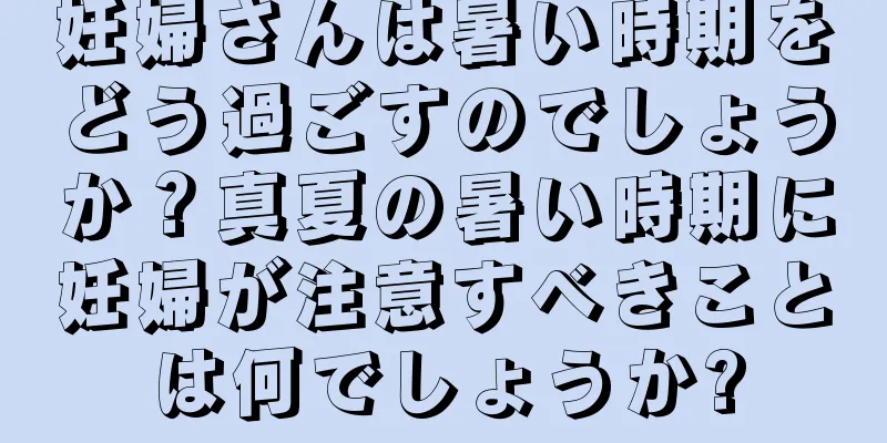 妊婦さんは暑い時期をどう過ごすのでしょうか？真夏の暑い時期に妊婦が注意すべきことは何でしょうか?
