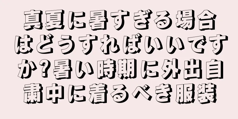 真夏に暑すぎる場合はどうすればいいですか?暑い時期に外出自粛中に着るべき服装