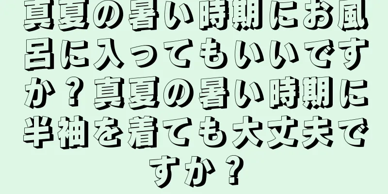 真夏の暑い時期にお風呂に入ってもいいですか？真夏の暑い時期に半袖を着ても大丈夫ですか？