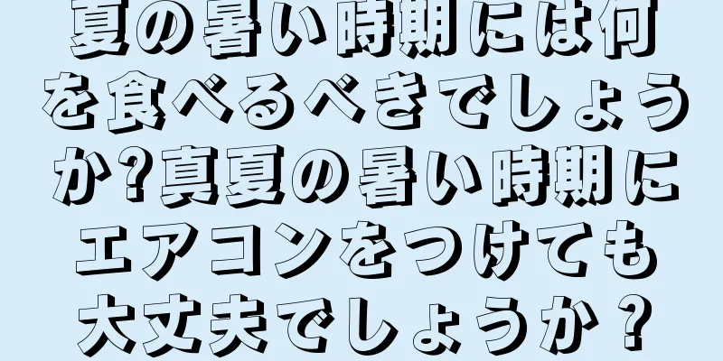 夏の暑い時期には何を食べるべきでしょうか?真夏の暑い時期にエアコンをつけても大丈夫でしょうか？