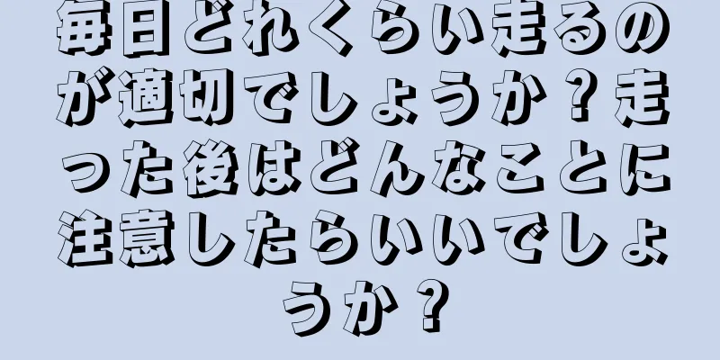 毎日どれくらい走るのが適切でしょうか？走った後はどんなことに注意したらいいでしょうか？