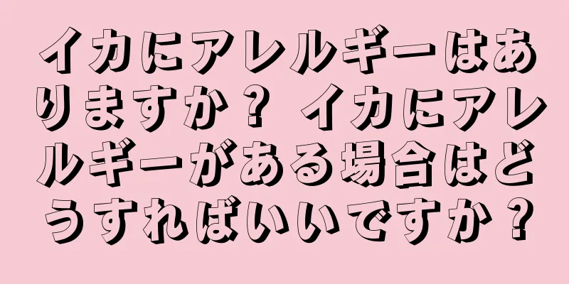 イカにアレルギーはありますか？ イカにアレルギーがある場合はどうすればいいですか？