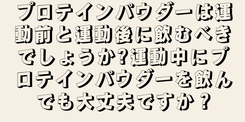 プロテインパウダーは運動前と運動後に飲むべきでしょうか?運動中にプロテインパウダーを飲んでも大丈夫ですか？