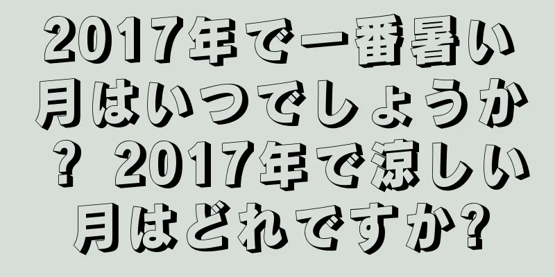 2017年で一番暑い月はいつでしょうか？ 2017年で涼しい月はどれですか?