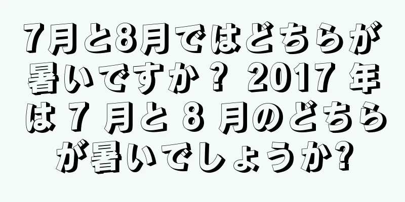 7月と8月ではどちらが暑いですか？ 2017 年は 7 月と 8 月のどちらが暑いでしょうか?