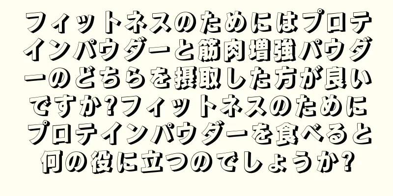 フィットネスのためにはプロテインパウダーと筋肉増強パウダーのどちらを摂取した方が良いですか?フィットネスのためにプロテインパウダーを食べると何の役に立つのでしょうか?