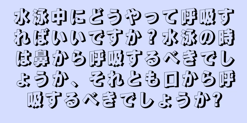 水泳中にどうやって呼吸すればいいですか？水泳の時は鼻から呼吸するべきでしょうか、それとも口から呼吸するべきでしょうか?