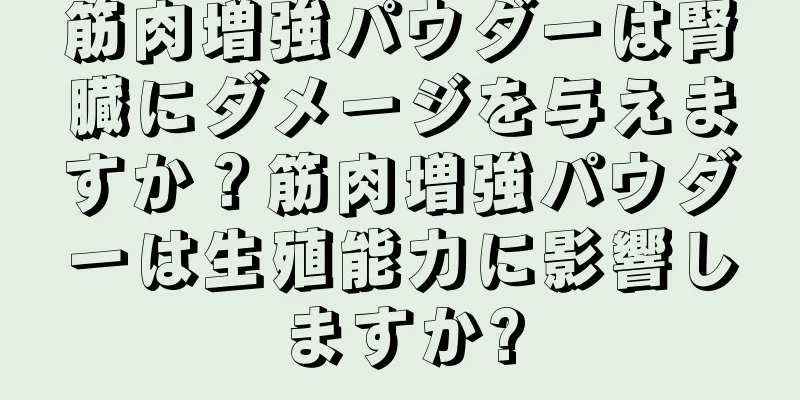 筋肉増強パウダーは腎臓にダメージを与えますか？筋肉増強パウダーは生殖能力に影響しますか?