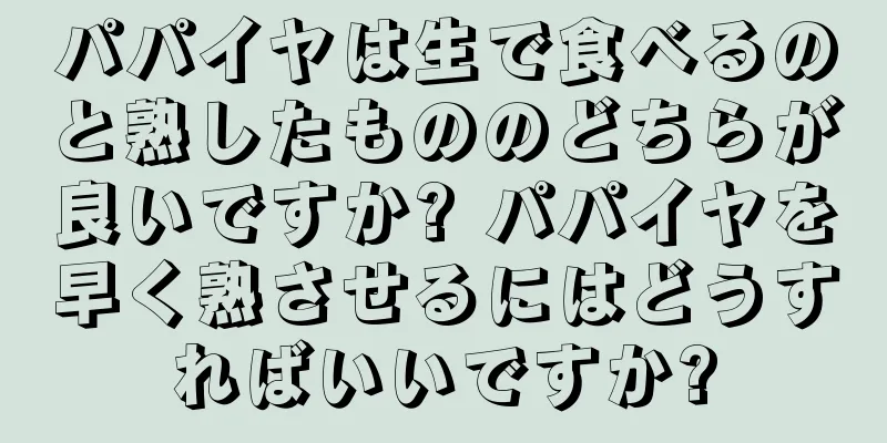 パパイヤは生で食べるのと熟したもののどちらが良いですか? パパイヤを早く熟させるにはどうすればいいですか?