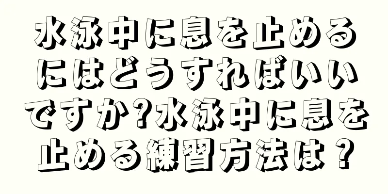 水泳中に息を止めるにはどうすればいいですか?水泳中に息を止める練習方法は？