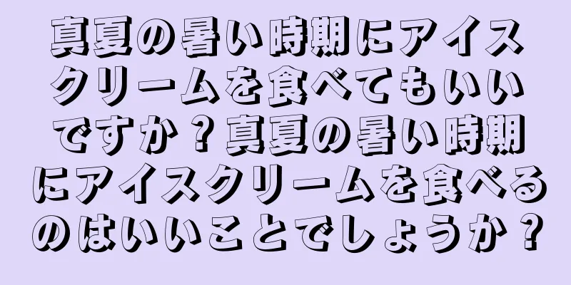 真夏の暑い時期にアイスクリームを食べてもいいですか？真夏の暑い時期にアイスクリームを食べるのはいいことでしょうか？