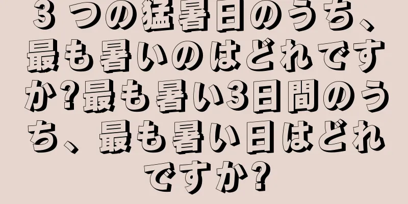 3 つの猛暑日のうち、最も暑いのはどれですか?最も暑い3日間のうち、最も暑い日はどれですか?