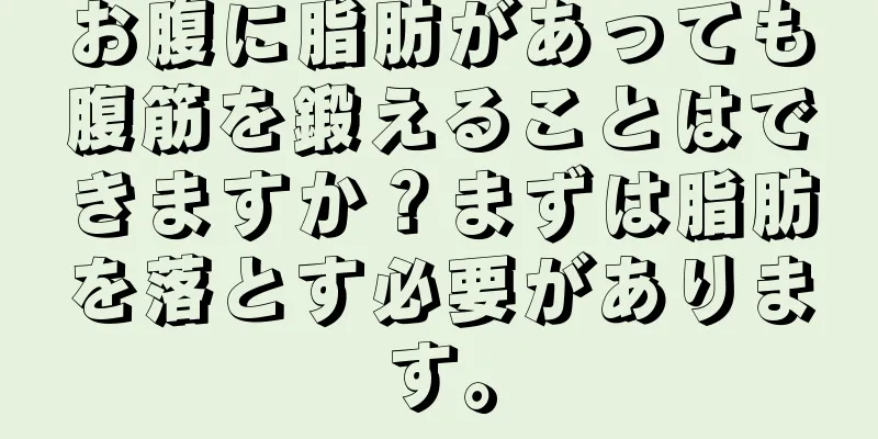 お腹に脂肪があっても腹筋を鍛えることはできますか？まずは脂肪を落とす必要があります。