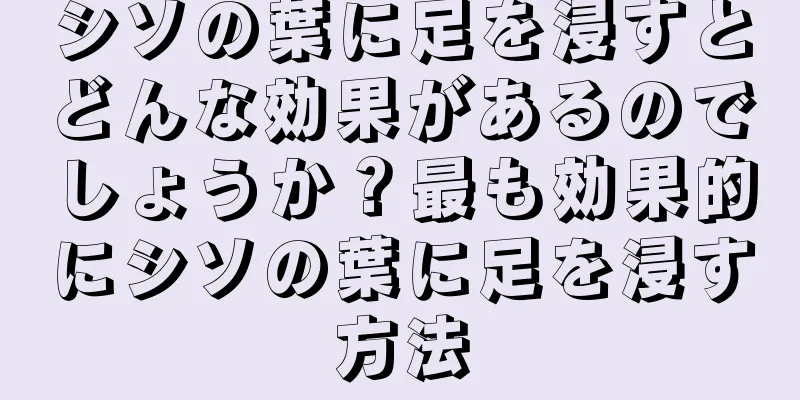 シソの葉に足を浸すとどんな効果があるのでしょうか？最も効果的にシソの葉に足を浸す方法