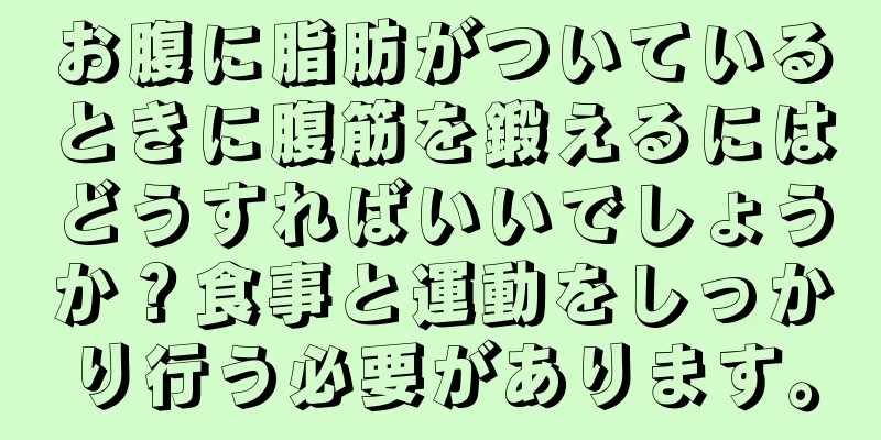 お腹に脂肪がついているときに腹筋を鍛えるにはどうすればいいでしょうか？食事と運動をしっかり行う必要があります。