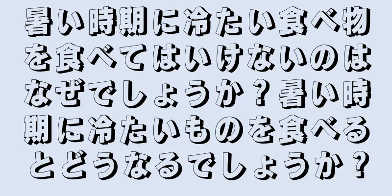 暑い時期に冷たい食べ物を食べてはいけないのはなぜでしょうか？暑い時期に冷たいものを食べるとどうなるでしょうか？