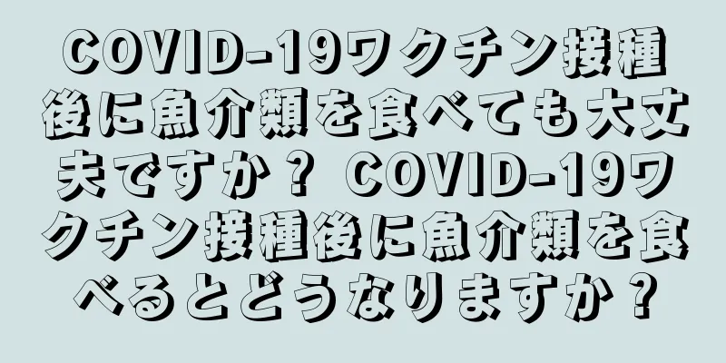 COVID-19ワクチン接種後に魚介類を食べても大丈夫ですか？ COVID-19ワクチン接種後に魚介類を食べるとどうなりますか？
