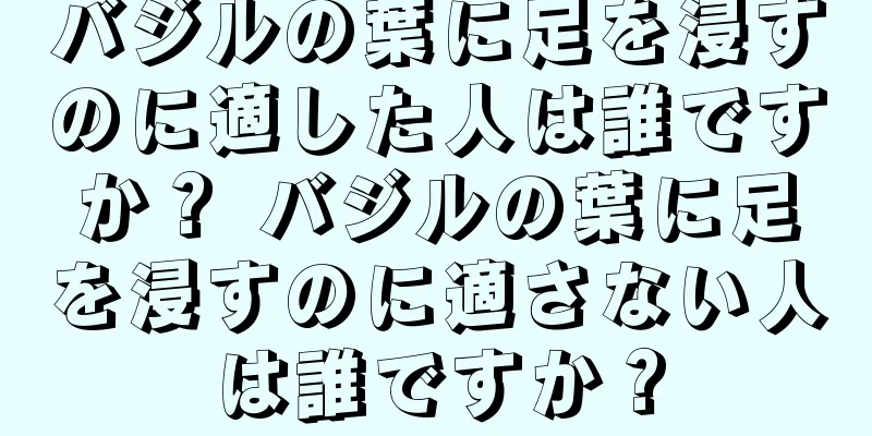 バジルの葉に足を浸すのに適した人は誰ですか？ バジルの葉に足を浸すのに適さない人は誰ですか？