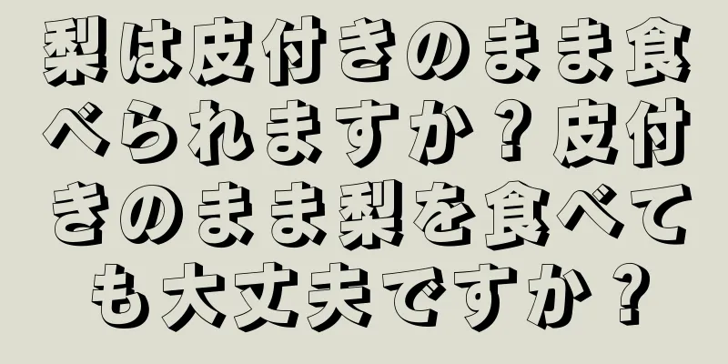 梨は皮付きのまま食べられますか？皮付きのまま梨を食べても大丈夫ですか？