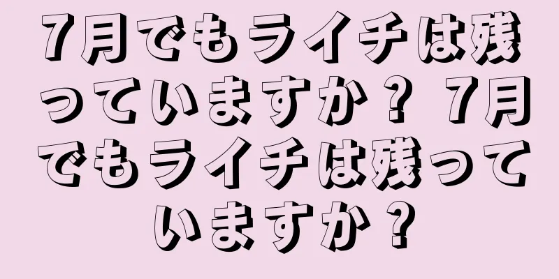 7月でもライチは残っていますか？ 7月でもライチは残っていますか？