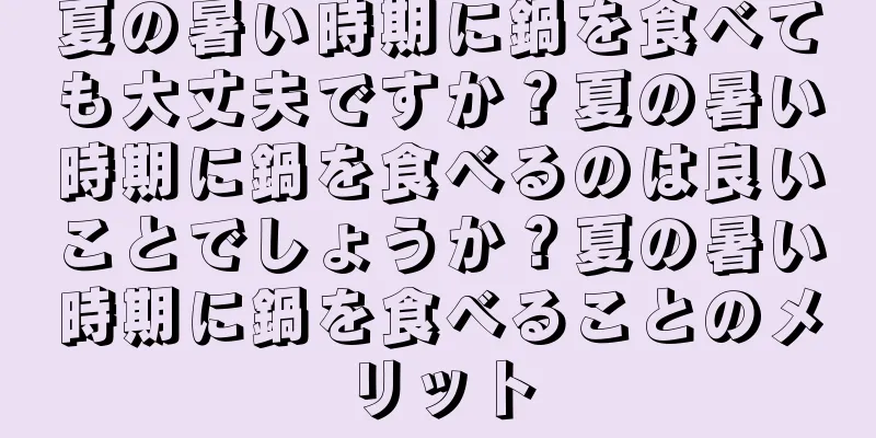 夏の暑い時期に鍋を食べても大丈夫ですか？夏の暑い時期に鍋を食べるのは良いことでしょうか？夏の暑い時期に鍋を食べることのメリット