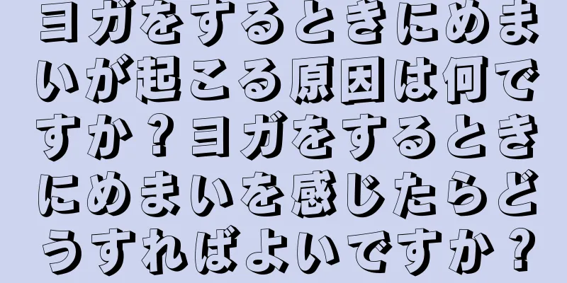 ヨガをするときにめまいが起こる原因は何ですか？ヨガをするときにめまいを感じたらどうすればよいですか？