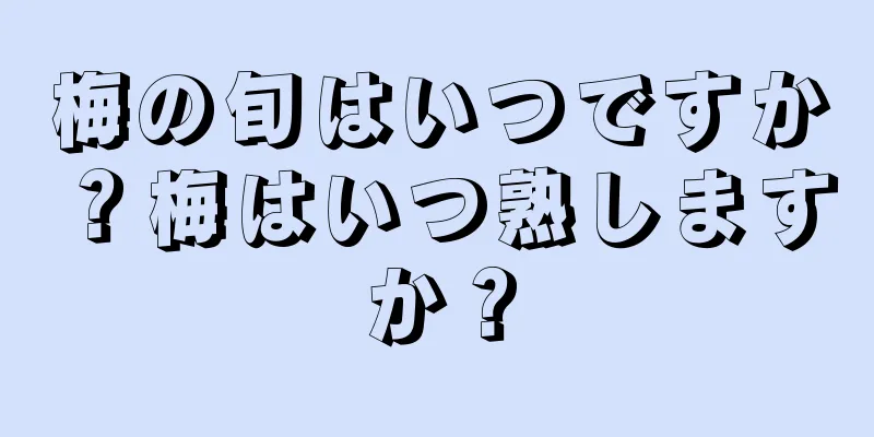 梅の旬はいつですか？梅はいつ熟しますか？