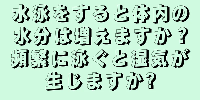 水泳をすると体内の水分は増えますか？頻繁に泳ぐと湿気が生じますか?