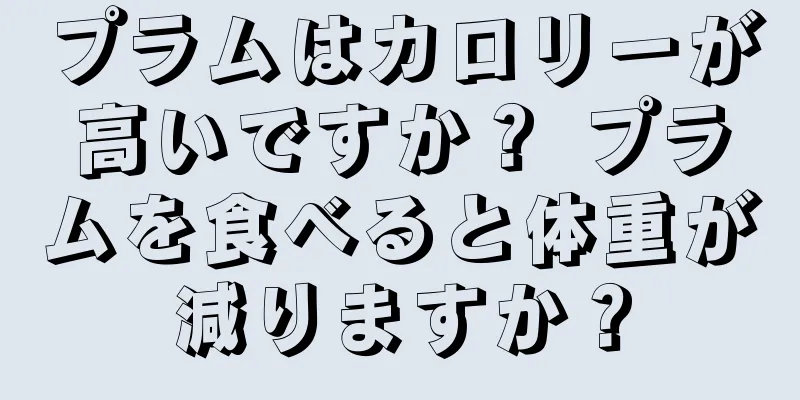 プラムはカロリーが高いですか？ プラムを食べると体重が減りますか？