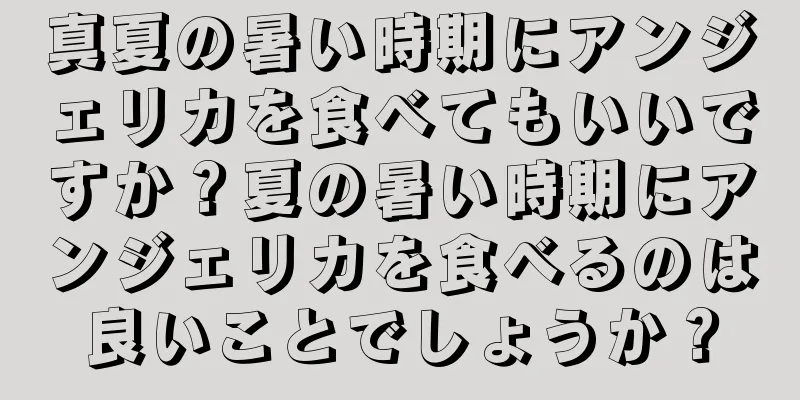 真夏の暑い時期にアンジェリカを食べてもいいですか？夏の暑い時期にアンジェリカを食べるのは良いことでしょうか？