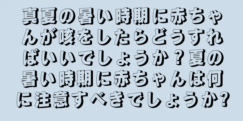 真夏の暑い時期に赤ちゃんが咳をしたらどうすればいいでしょうか？夏の暑い時期に赤ちゃんは何に注意すべきでしょうか?