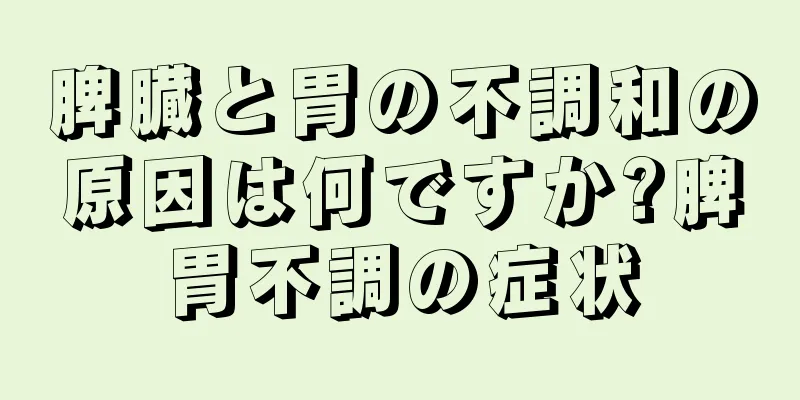 脾臓と胃の不調和の原因は何ですか?脾胃不調の症状