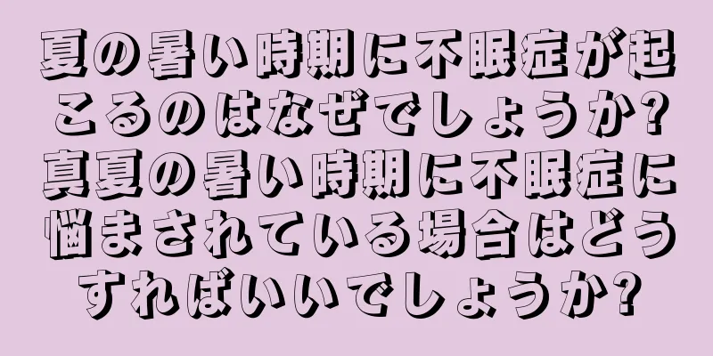 夏の暑い時期に不眠症が起こるのはなぜでしょうか?真夏の暑い時期に不眠症に悩まされている場合はどうすればいいでしょうか?