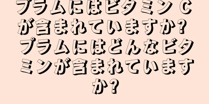プラムにはビタミン C が含まれていますか? プラムにはどんなビタミンが含まれていますか?