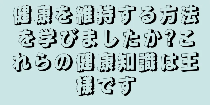 健康を維持する方法を学びましたか?これらの健康知識は王様です
