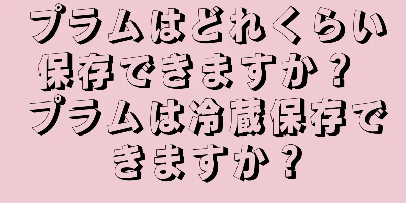 プラムはどれくらい保存できますか？ プラムは冷蔵保存できますか？