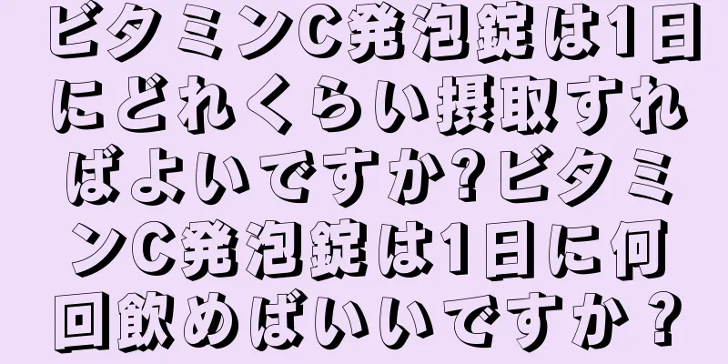 ビタミンC発泡錠は1日にどれくらい摂取すればよいですか?ビタミンC発泡錠は1日に何回飲めばいいですか？