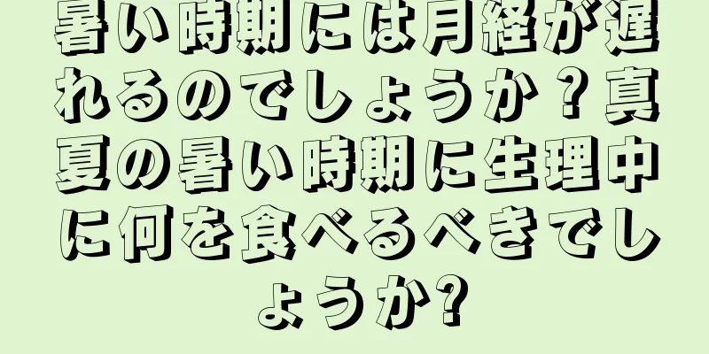 暑い時期には月経が遅れるのでしょうか？真夏の暑い時期に生理中に何を食べるべきでしょうか?