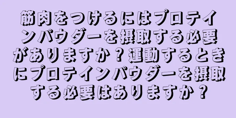 筋肉をつけるにはプロテインパウダーを摂取する必要がありますか？運動するときにプロテインパウダーを摂取する必要はありますか？